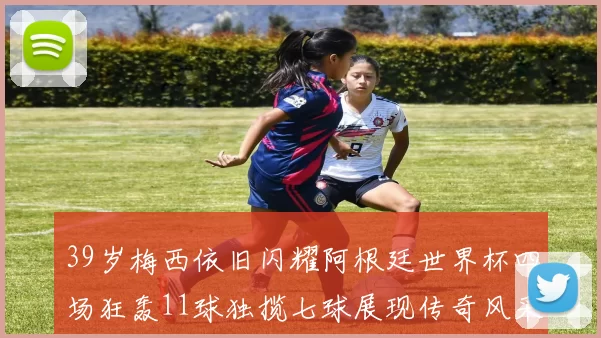 39岁梅西依旧闪耀阿根廷世界杯四场狂轰11球独揽七球展现传奇风采