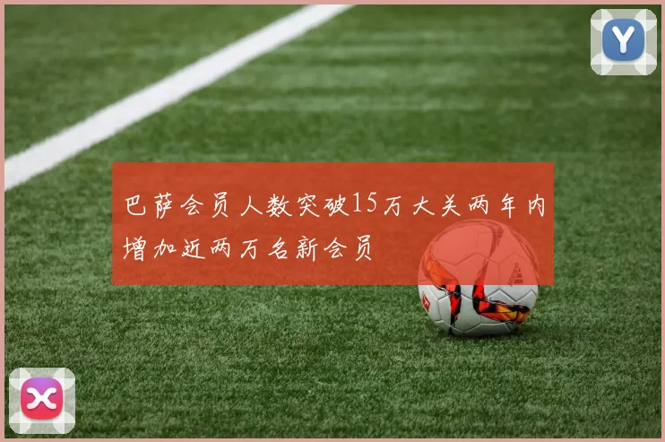 巴萨会员人数突破15万大关两年内增加近两万名新会员