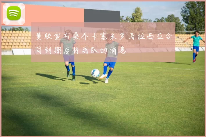 曼联宣布桑乔卡塞米罗马拉西亚合同到期后将离队的消息