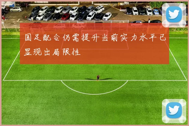 国足配合仍需提升当前实力水平已显现出局限性