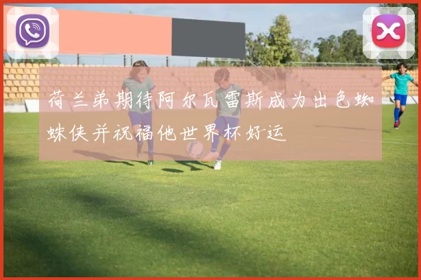 荷兰弟期待阿尔瓦雷斯成为出色蜘蛛侠并祝福他世界杯好运