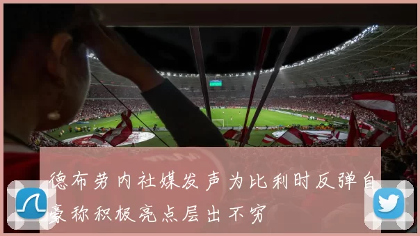 德布劳内社媒发声为比利时反弹自豪称积极亮点层出不穷