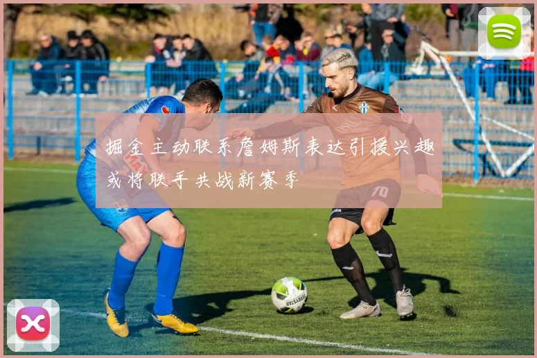 掘金主动联系詹姆斯表达引援兴趣或将联手共战新赛季