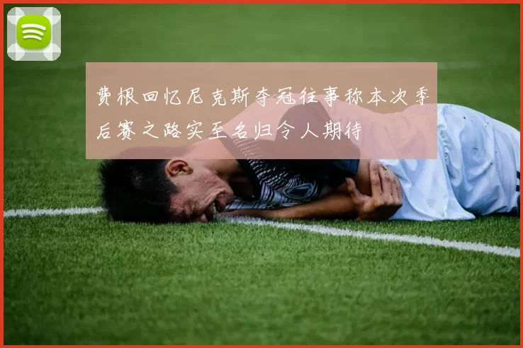费根回忆尼克斯夺冠往事称本次季后赛之路实至名归令人期待