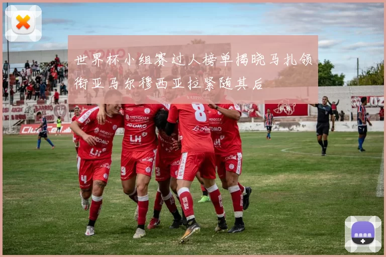 世界杯小组赛过人榜单揭晓马扎领衔亚马尔穆西亚拉紧随其后
